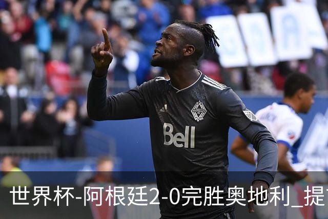 世界杯-阿根廷2-0完胜奥地利 提前一轮小组出线